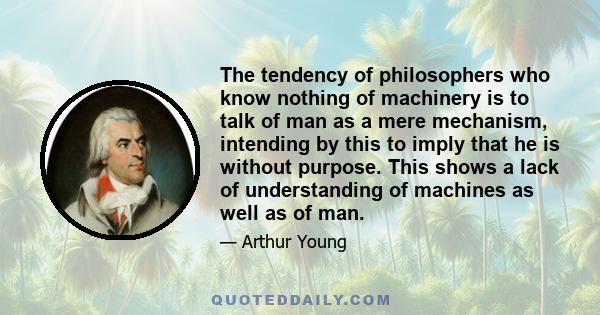 The tendency of philosophers who know nothing of machinery is to talk of man as a mere mechanism, intending by this to imply that he is without purpose. This shows a lack of understanding of machines as well as of man.