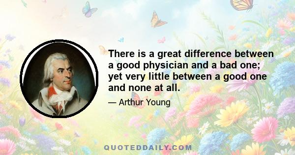 There is a great difference between a good physician and a bad one; yet very little between a good one and none at all.