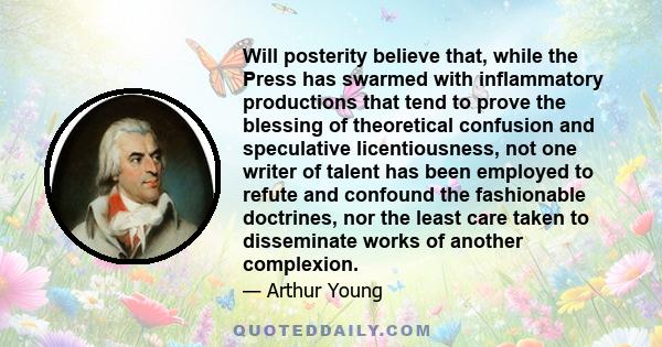 Will posterity believe that, while the Press has swarmed with inflammatory productions that tend to prove the blessing of theoretical confusion and speculative licentiousness, not one writer of talent has been employed