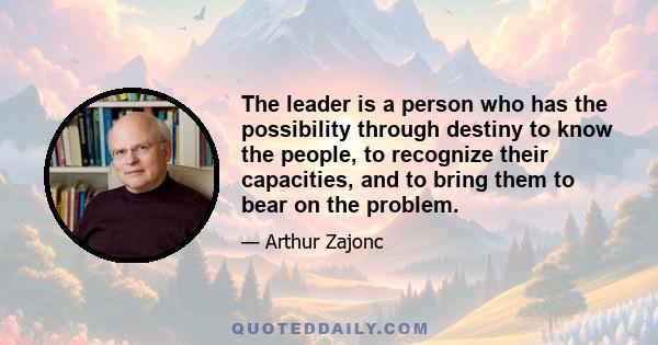 The leader is a person who has the possibility through destiny to know the people, to recognize their capacities, and to bring them to bear on the problem.