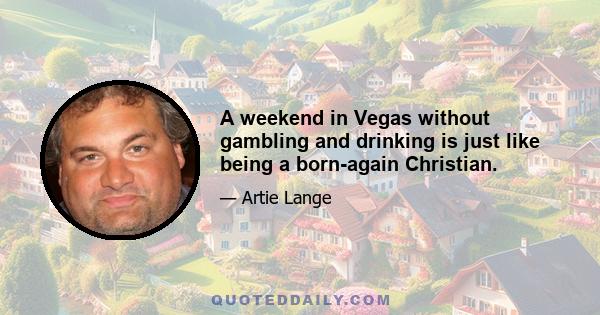 A weekend in Vegas without gambling and drinking is just like being a born-again Christian.