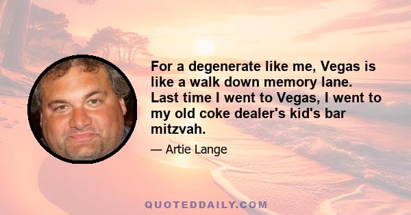 For a degenerate like me, Vegas is like a walk down memory lane. Last time I went to Vegas, I went to my old coke dealer's kid's bar mitzvah.