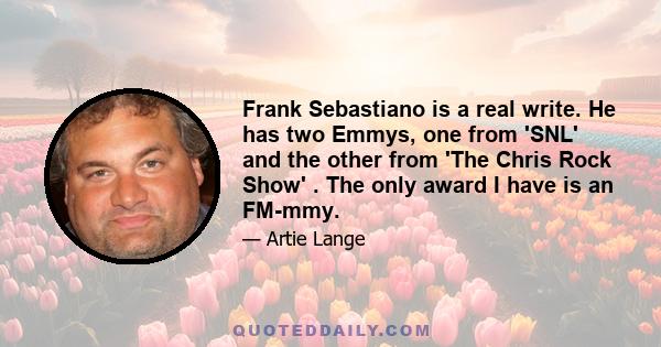 Frank Sebastiano is a real write. He has two Emmys, one from 'SNL' and the other from 'The Chris Rock Show' . The only award I have is an FM-mmy.