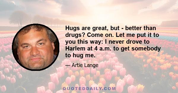 Hugs are great, but - better than drugs? Come on. Let me put it to you this way: I never drove to Harlem at 4 a.m. to get somebody to hug me.