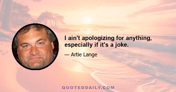 I ain't apologizing for anything, especially if it's a joke.