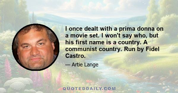 I once dealt with a prima donna on a movie set. I won't say who, but his first name is a country. A communist country. Run by Fidel Castro.