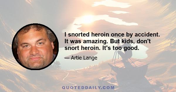 I snorted heroin once by accident. It was amazing. But kids, don't snort heroin. It's too good.