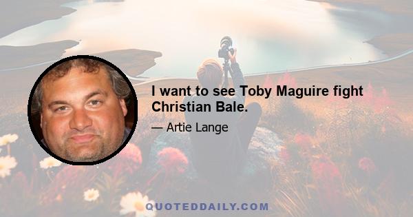 I want to see Toby Maguire fight Christian Bale.