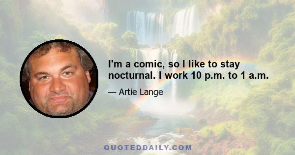 I'm a comic, so I like to stay nocturnal. I work 10 p.m. to 1 a.m.