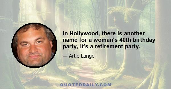 In Hollywood, there is another name for a woman's 40th birthday party, it's a retirement party.