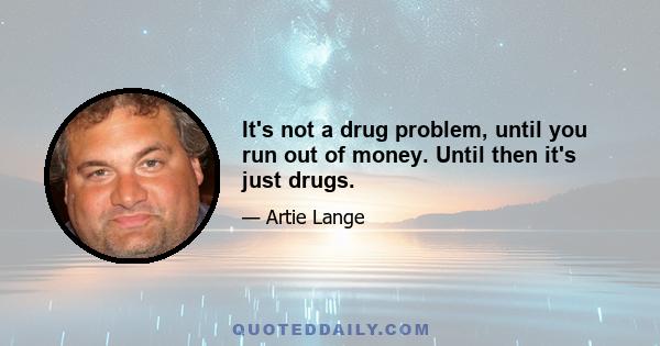 It's not a drug problem, until you run out of money. Until then it's just drugs.