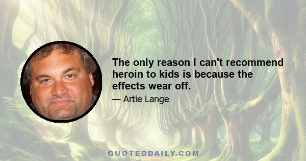 The only reason I can't recommend heroin to kids is because the effects wear off.