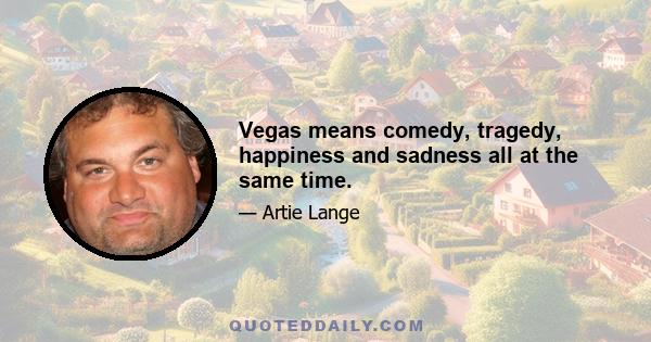 Vegas means comedy, tragedy, happiness and sadness all at the same time.