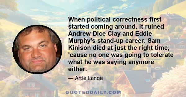 When political correctness first started coming around, it ruined Andrew Dice Clay and Eddie Murphy's stand-up career. Sam Kinison died at just the right time, 'cause no one was going to tolerate what he was saying