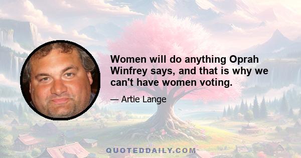 Women will do anything Oprah Winfrey says, and that is why we can't have women voting.