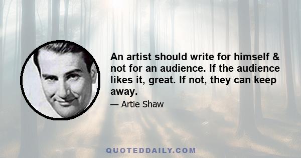 An artist should write for himself & not for an audience. If the audience likes it, great. If not, they can keep away.