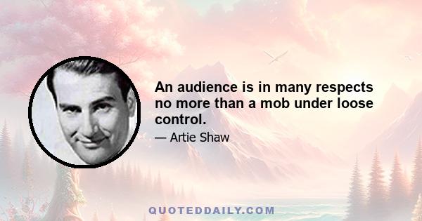 An audience is in many respects no more than a mob under loose control.