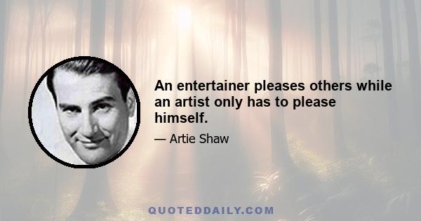 An entertainer pleases others while an artist only has to please himself.