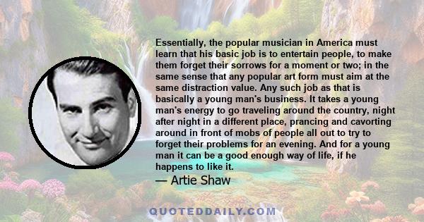 Essentially, the popular musician in America must learn that his basic job is to entertain people, to make them forget their sorrows for a moment or two; in the same sense that any popular art form must aim at the same