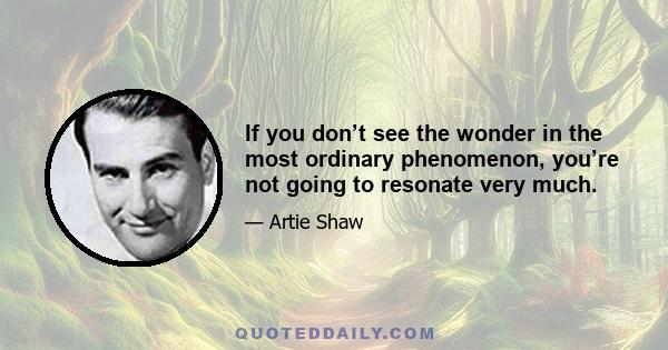 If you don’t see the wonder in the most ordinary phenomenon, you’re not going to resonate very much.