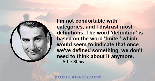 I'm not comfortable with categories, and I distrust most definitions. The word 'definition' is based on the word 'finite,' which would seem to indicate that once we've defined something, we don't need to think about it