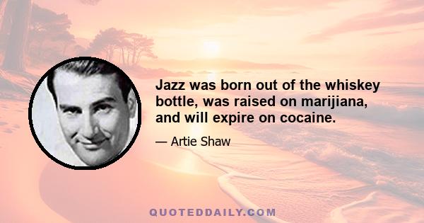 Jazz was born out of the whiskey bottle, was raised on marijiana, and will expire on cocaine.