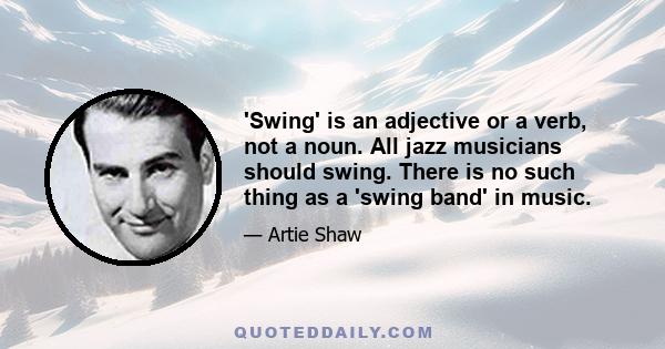 'Swing' is an adjective or a verb, not a noun. All jazz musicians should swing. There is no such thing as a 'swing band' in music.