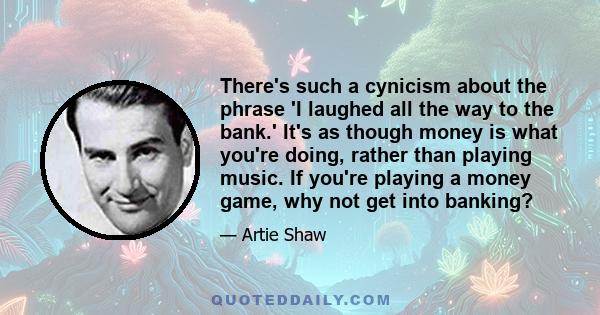 There's such a cynicism about the phrase 'I laughed all the way to the bank.' It's as though money is what you're doing, rather than playing music. If you're playing a money game, why not get into banking?