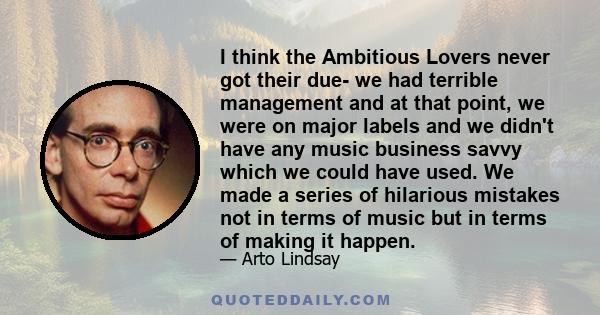 I think the Ambitious Lovers never got their due- we had terrible management and at that point, we were on major labels and we didn't have any music business savvy which we could have used. We made a series of hilarious 