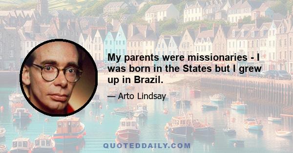 My parents were missionaries - I was born in the States but I grew up in Brazil.