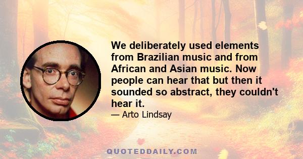 We deliberately used elements from Brazilian music and from African and Asian music. Now people can hear that but then it sounded so abstract, they couldn't hear it.