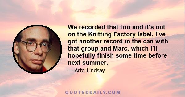 We recorded that trio and it's out on the Knitting Factory label. I've got another record in the can with that group and Marc, which I'll hopefully finish some time before next summer.