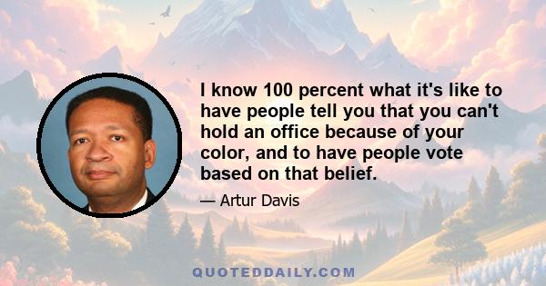 I know 100 percent what it's like to have people tell you that you can't hold an office because of your color, and to have people vote based on that belief.