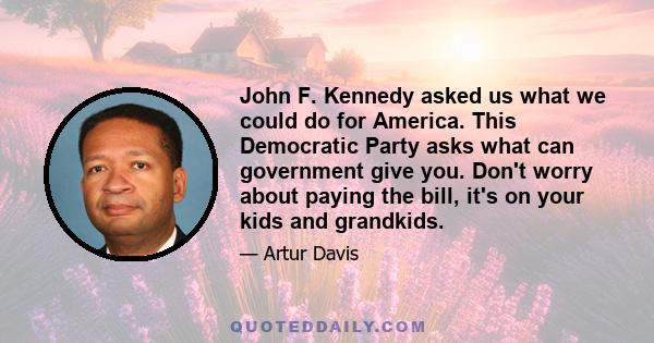 John F. Kennedy asked us what we could do for America. This Democratic Party asks what can government give you. Don't worry about paying the bill, it's on your kids and grandkids.