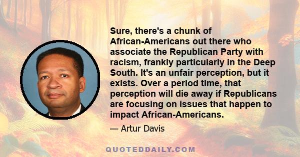 Sure, there's a chunk of African-Americans out there who associate the Republican Party with racism, frankly particularly in the Deep South. It's an unfair perception, but it exists. Over a period time, that perception