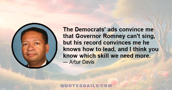 The Democrats' ads convince me that Governor Romney can't sing, but his record convinces me he knows how to lead, and I think you know which skill we need more.