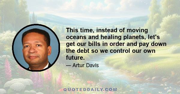 This time, instead of moving oceans and healing planets, let's get our bills in order and pay down the debt so we control our own future.