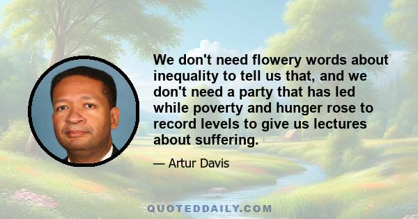 We don't need flowery words about inequality to tell us that, and we don't need a party that has led while poverty and hunger rose to record levels to give us lectures about suffering.