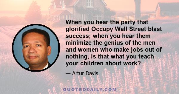 When you hear the party that glorified Occupy Wall Street blast success; when you hear them minimize the genius of the men and women who make jobs out of nothing, is that what you teach your children about work?