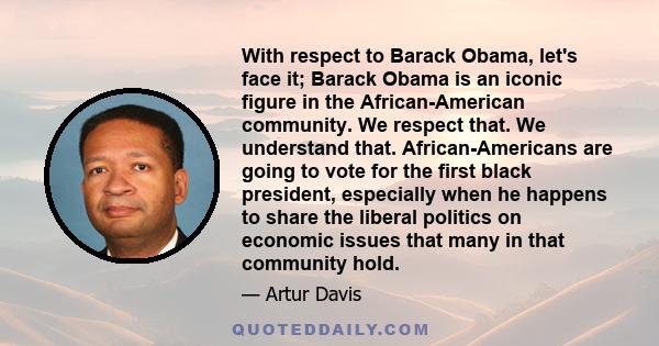 With respect to Barack Obama, let's face it; Barack Obama is an iconic figure in the African-American community. We respect that. We understand that. African-Americans are going to vote for the first black president,