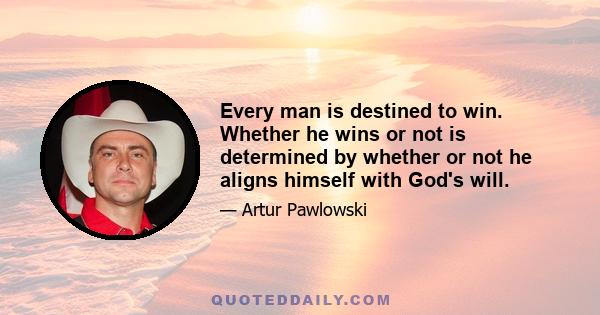 Every man is destined to win. Whether he wins or not is determined by whether or not he aligns himself with God's will.