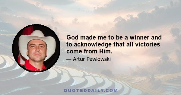 God made me to be a winner and to acknowledge that all victories come from Him.