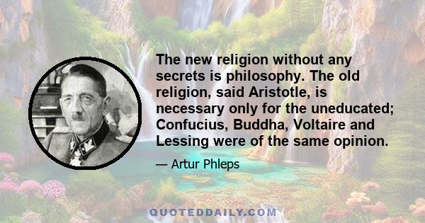 The new religion without any secrets is philosophy. The old religion, said Aristotle, is necessary only for the uneducated; Confucius, Buddha, Voltaire and Lessing were of the same opinion.