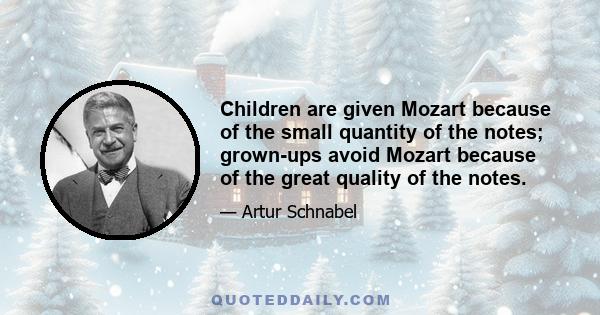 Children are given Mozart because of the small quantity of the notes; grown-ups avoid Mozart because of the great quality of the notes.