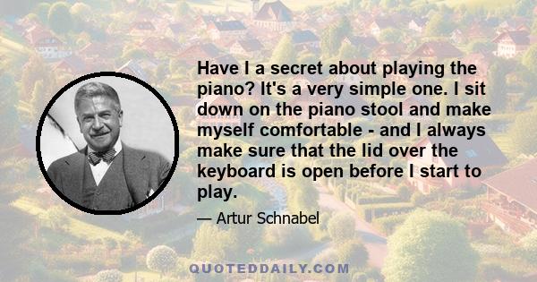 Have I a secret about playing the piano? It's a very simple one. I sit down on the piano stool and make myself comfortable - and I always make sure that the lid over the keyboard is open before I start to play.