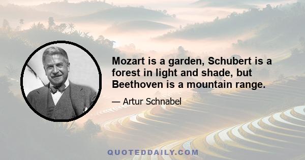 Mozart is a garden, Schubert is a forest in light and shade, but Beethoven is a mountain range.