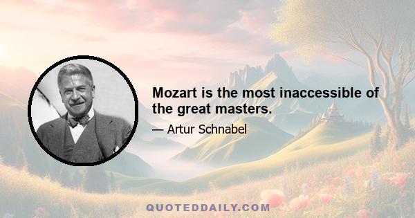 Mozart is the most inaccessible of the great masters.