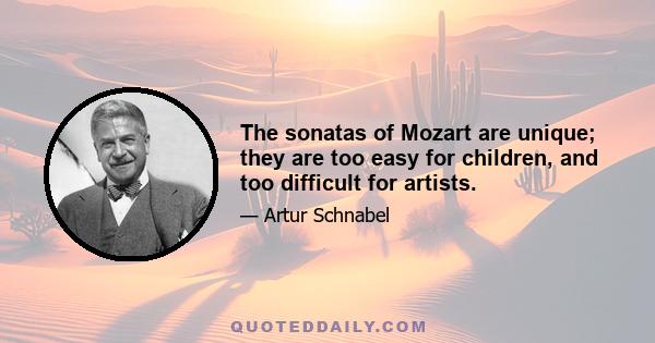 The sonatas of Mozart are unique; they are too easy for children, and too difficult for artists.