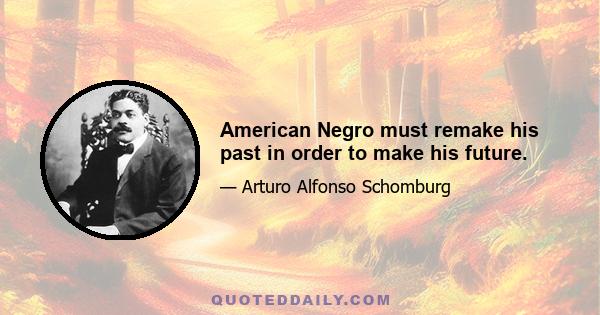 American Negro must remake his past in order to make his future.