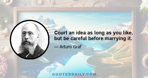 Court an idea as long as you like, but be careful before marrying it.